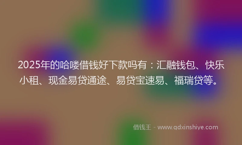2025年的哈喽借钱好下款吗有：汇融钱包、快乐小租、现金易贷通途、易贷宝速易、福瑞贷等。