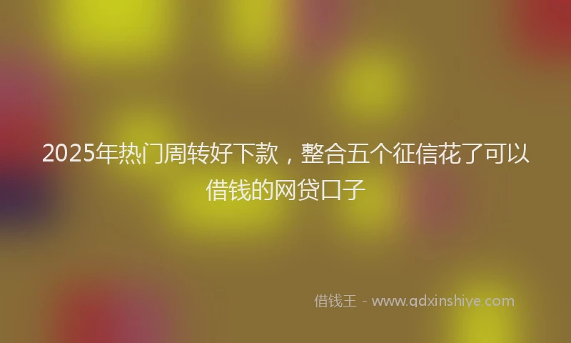 2025年热门周转好下款，整合五个征信花了可以借钱的网贷口子