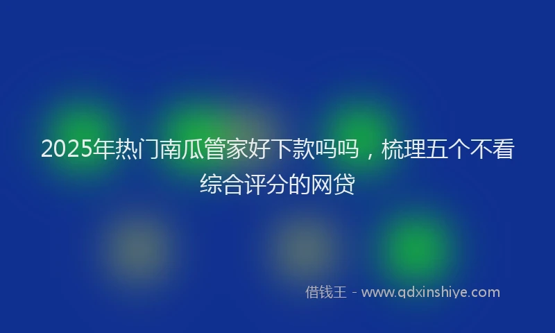 2025年热门南瓜管家好下款吗吗，梳理五个不看综合评分的网贷