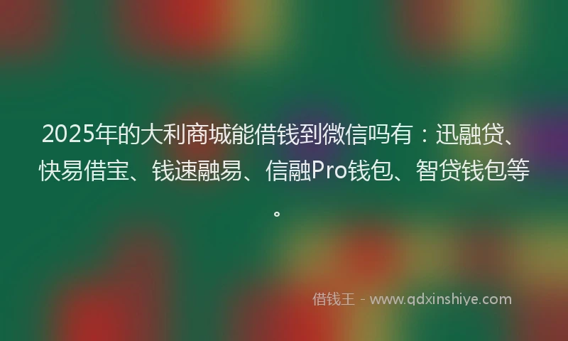 2025年的大利商城能借钱到微信吗有：迅融贷、快易借宝、钱速融易、信融Pro钱包、智贷钱包等。