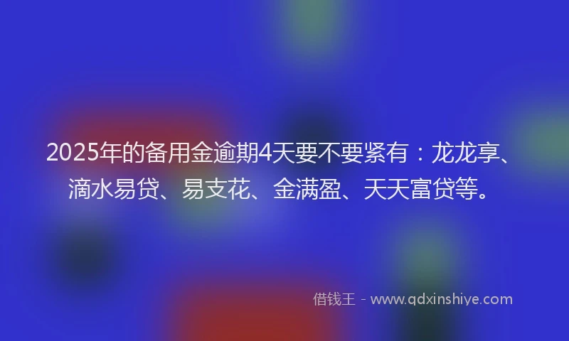 2025年的备用金逾期4天要不要紧有：龙龙享、滴水易贷、易支花、金满盈、天天富贷等。