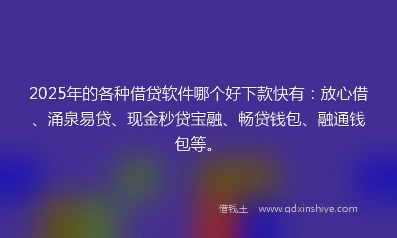 2025年的各种借贷软件哪个好下款快有：放心借、涌泉易贷、现金秒贷宝融、畅贷钱包、融通钱包等。