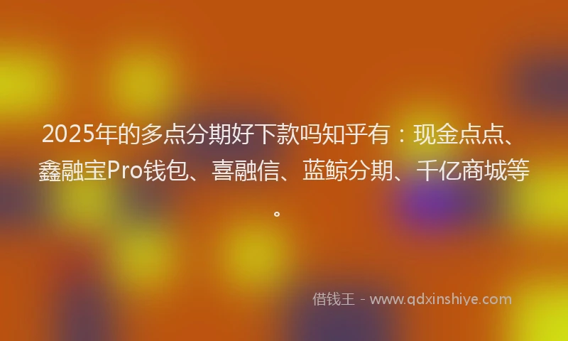 2025年的多点分期好下款吗知乎有：现金点点、鑫融宝Pro钱包、喜融信、蓝鲸分期、千亿商城等。