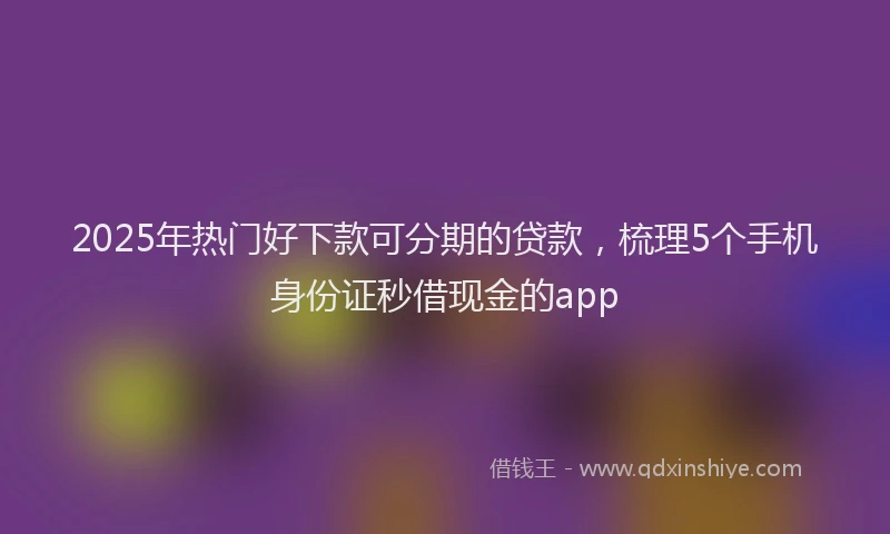 2025年热门好下款可分期的贷款，梳理5个手机身份证秒借现金的app