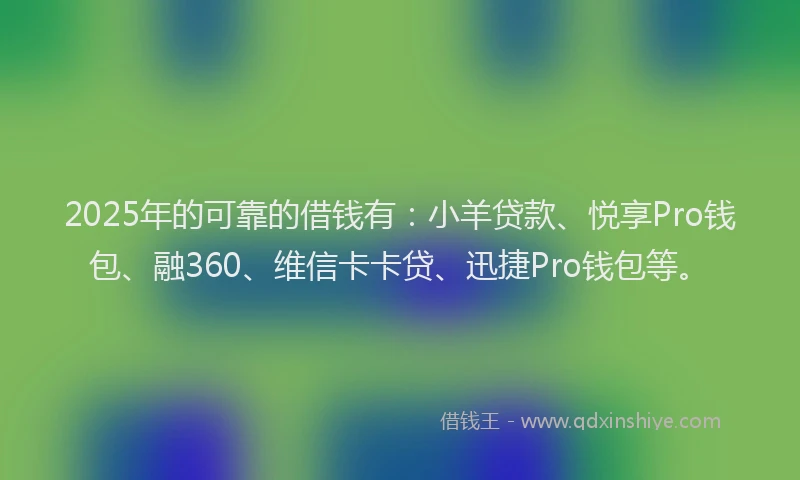2025年的可靠的借钱有：小羊贷款、悦享Pro钱包、融360、维信卡卡贷、迅捷Pro钱包等。