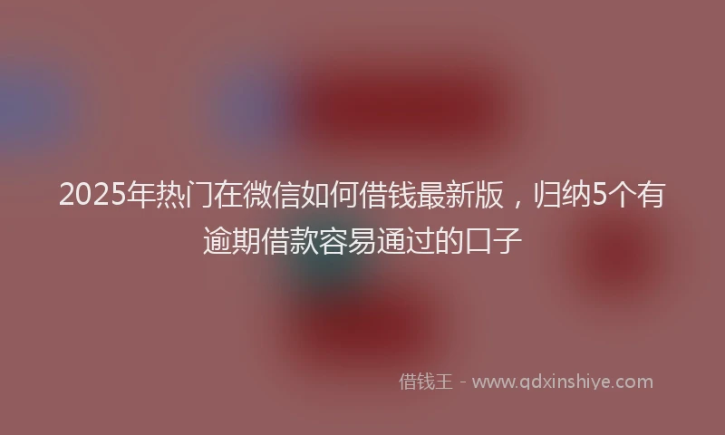 2025年热门在微信如何借钱最新版，归纳5个有逾期借款容易通过的口子