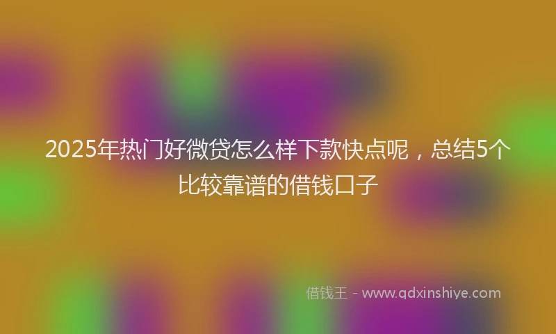 2025年热门好微贷怎么样下款快点呢，总结5个比较靠谱的借钱口子