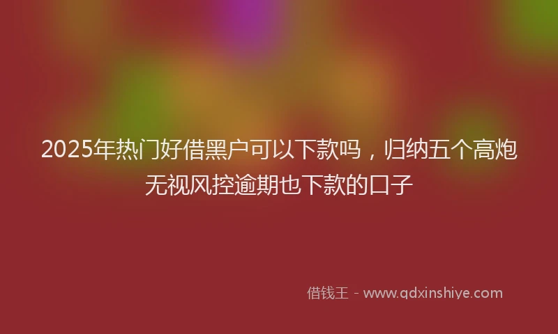 2025年热门好借黑户可以下款吗，归纳五个高炮无视风控逾期也下款的口子