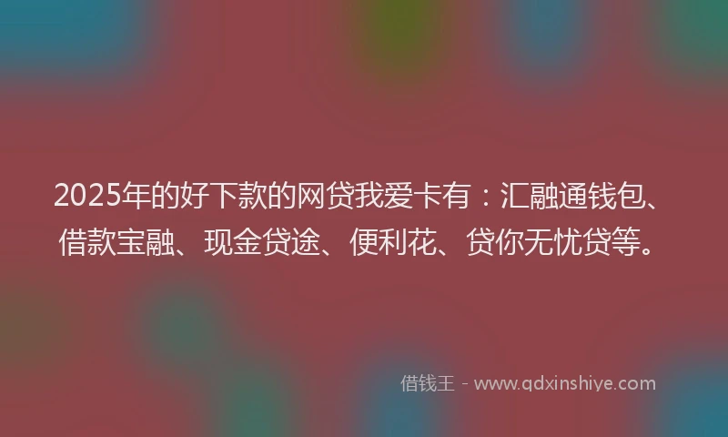 2025年的好下款的网贷我爱卡有：汇融通钱包、借款宝融、现金贷途、便利花、贷你无忧贷等。
