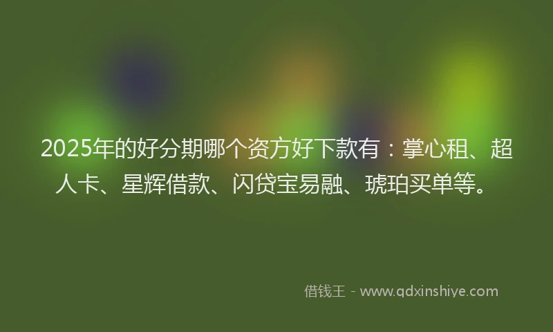 2025年的好分期哪个资方好下款有：掌心租、超人卡、星辉借款、闪贷宝易融、琥珀买单等。