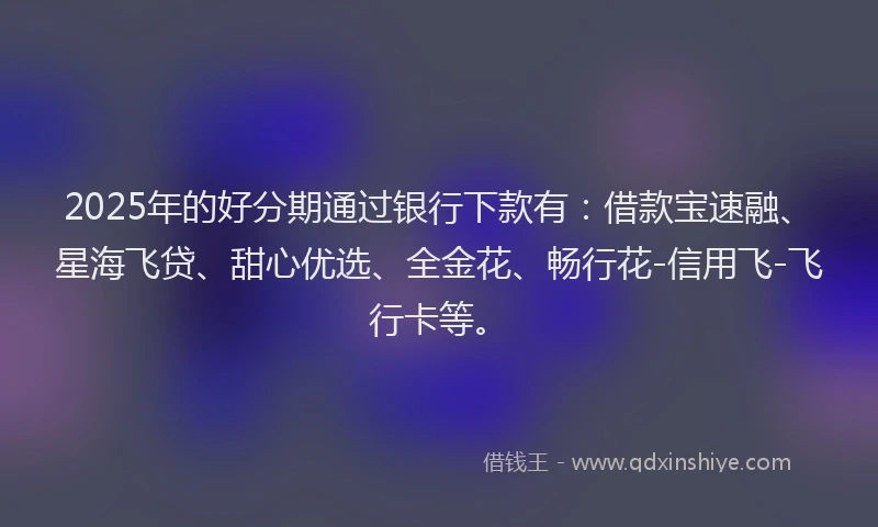 2025年的好分期通过银行下款有：借款宝速融、星海飞贷、甜心优选、全金花、畅行花-信用飞-飞行卡等。