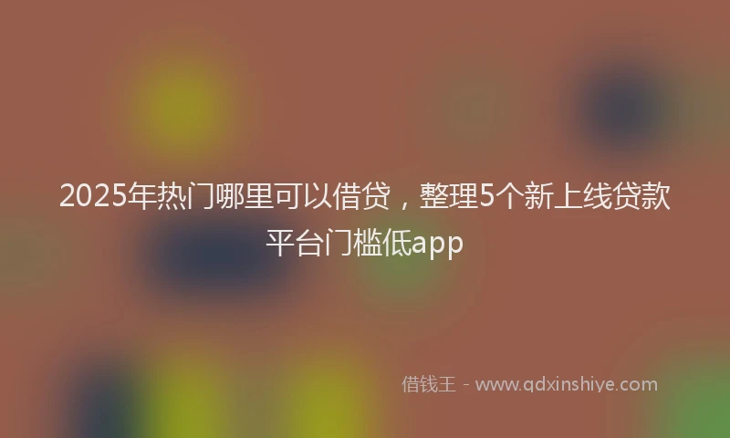 2025年热门哪里可以借贷，整理5个新上线贷款平台门槛低app