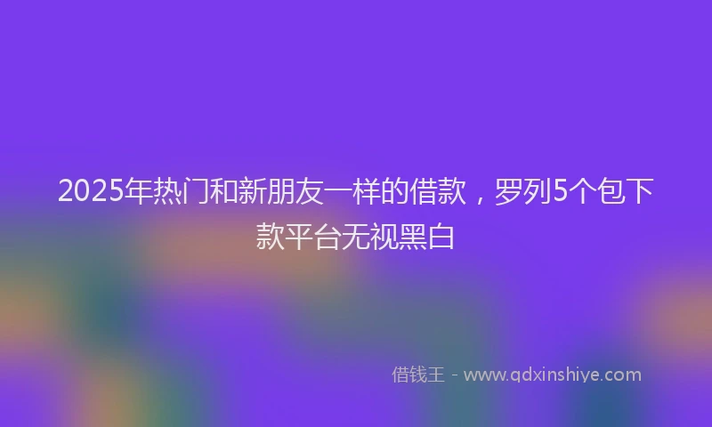 2025年热门和新朋友一样的借款，罗列5个包下款平台无视黑白