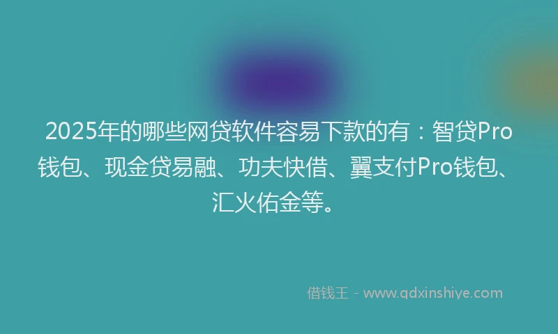 2025年的哪些网贷软件容易下款的有：智贷Pro钱包、现金贷易融、功夫快借、翼支付Pro钱包、汇火佑金等。