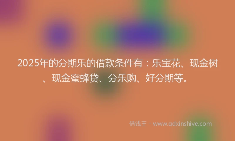 2025年的分期乐的借款条件有：乐宝花、现金树、现金蜜蜂贷、分乐购、好分期等。