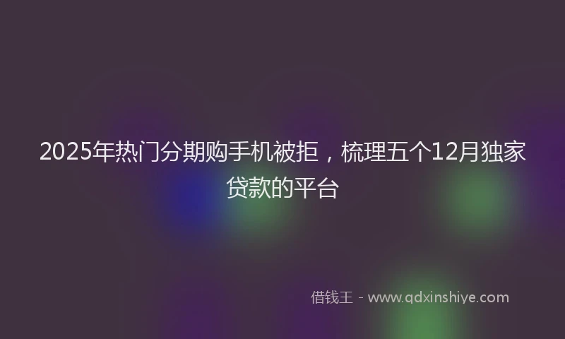 2025年热门分期购手机被拒，梳理五个12月独家贷款的平台