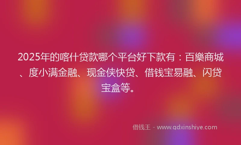 2025年的喀什贷款哪个平台好下款有：百樂商城、度小满金融、现金侠快贷、借钱宝易融、闪贷宝盒等。