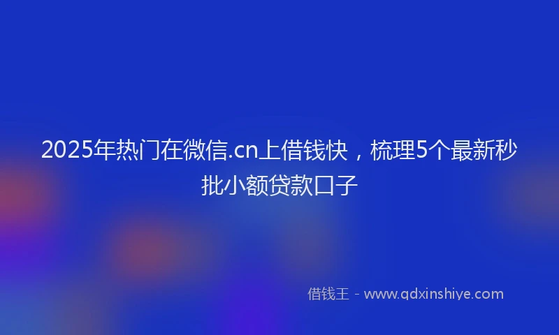 2025年热门在微信.cn上借钱快，梳理5个最新秒批小额贷款口子