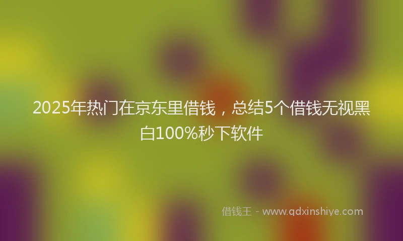 2025年热门在京东里借钱，总结5个借钱无视黑白100%秒下软件