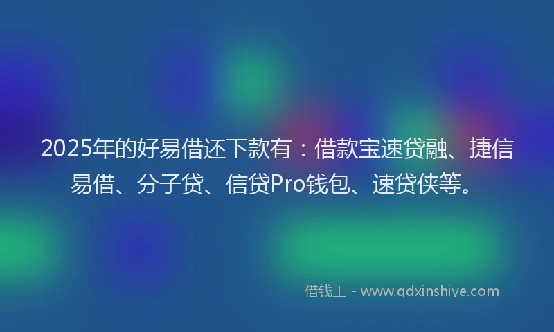 2025年的好易借还下款有：借款宝速贷融、捷信易借、分子贷、信贷Pro钱包、速贷侠等。
