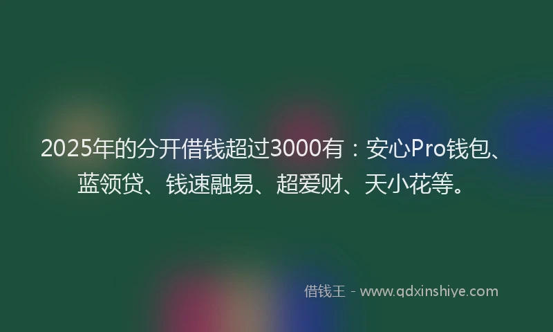 2025年的分开借钱超过3000有：安心Pro钱包、蓝领贷、钱速融易、超爱财、天小花等。