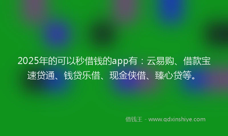 2025年的可以秒借钱的app有：云易购、借款宝速贷通、钱贷乐借、现金侠借、臻心贷等。
