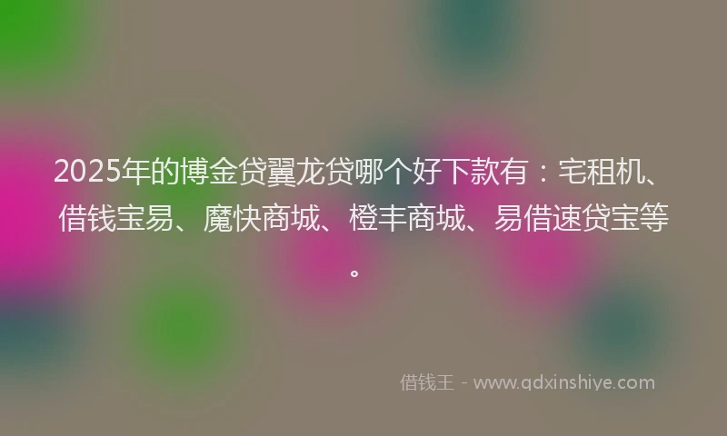2025年的博金贷翼龙贷哪个好下款有：宅租机、借钱宝易、魔快商城、橙丰商城、易借速贷宝等。