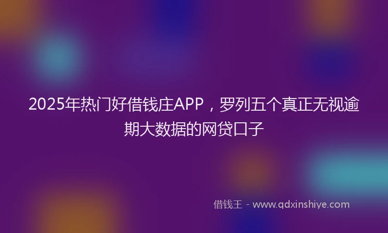2025年热门好借钱庄APP，罗列五个真正无视逾期大数据的网贷口子