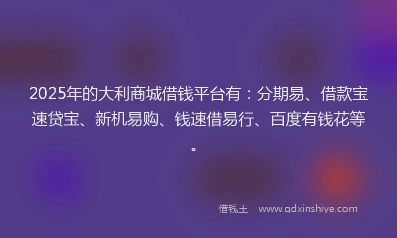 2025年的大利商城借钱平台有：分期易、借款宝速贷宝、新机易购、钱速借易行、百度有钱花等。