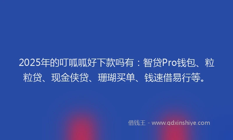 2025年的叮呱呱好下款吗有：智贷Pro钱包、粒粒贷、现金侠贷、珊瑚买单、钱速借易行等。