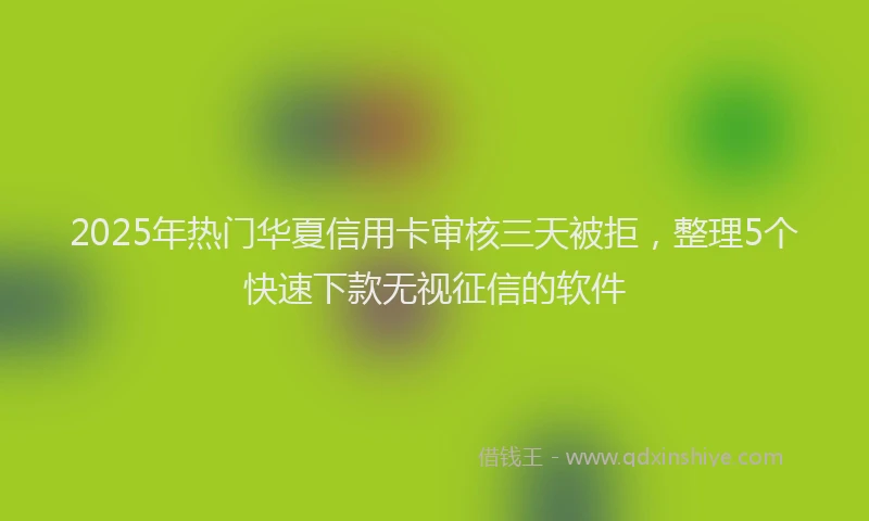 2025年热门华夏信用卡审核三天被拒，整理5个快速下款无视征信的软件