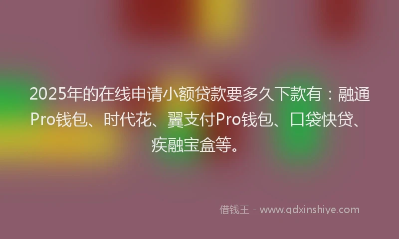 2025年的在线申请小额贷款要多久下款有：融通Pro钱包、时代花、翼支付Pro钱包、口袋快贷、疾融宝盒等。