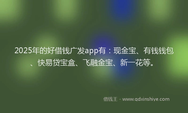 2025年的好借钱广发app有：现金宝、有钱钱包、快易贷宝盒、飞融金宝、新一花等。