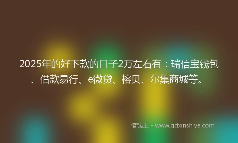 2025年的好下款的口子2万左右有：瑞信宝钱包、借款易行、e微贷、榕贝、尔集商城等。
