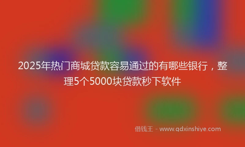 2025年热门商城贷款容易通过的有哪些银行，整理5个5000块贷款秒下软件