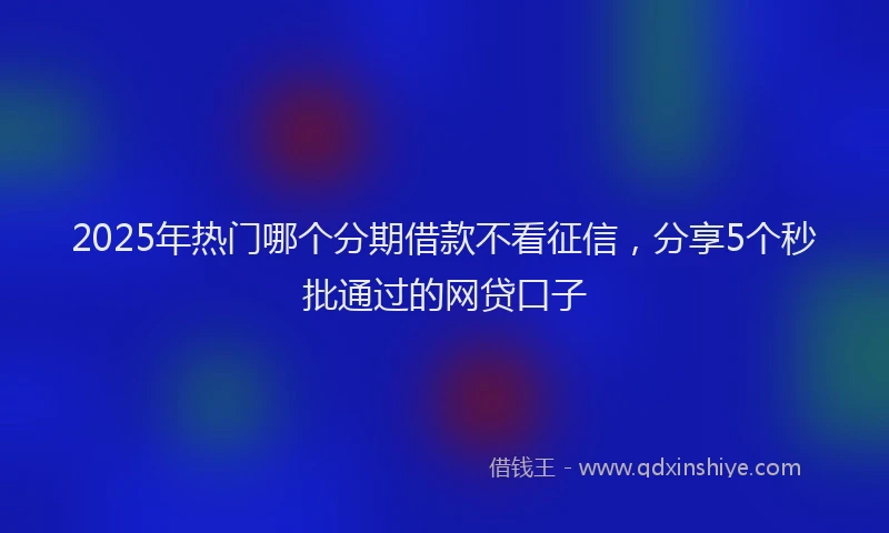 2025年热门哪个分期借款不看征信，分享5个秒批通过的网贷口子