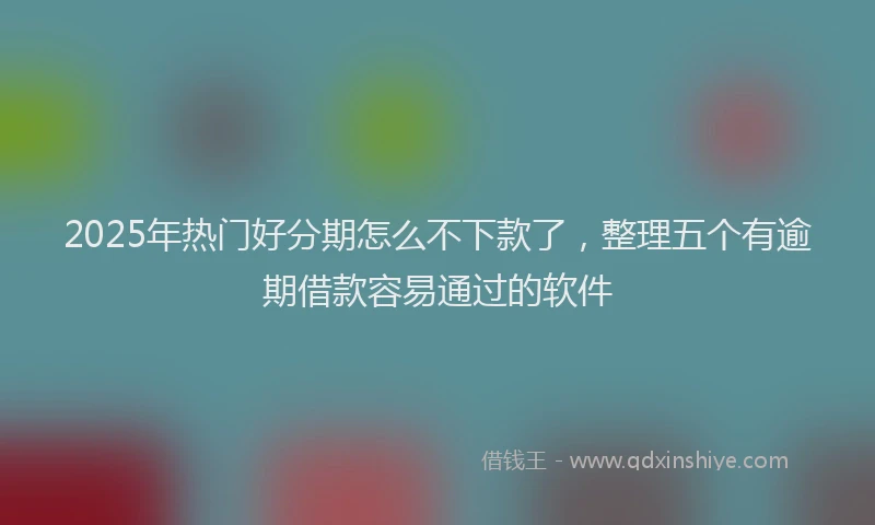 2025年热门好分期怎么不下款了，整理五个有逾期借款容易通过的软件