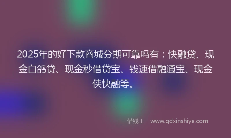 2025年的好下款商城分期可靠吗有：快融贷、现金白鸽贷、现金秒借贷宝、钱速借融通宝、现金侠快融等。
