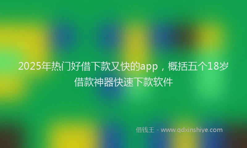 2025年热门好借下款又快的app，概括五个18岁借款神器快速下款软件