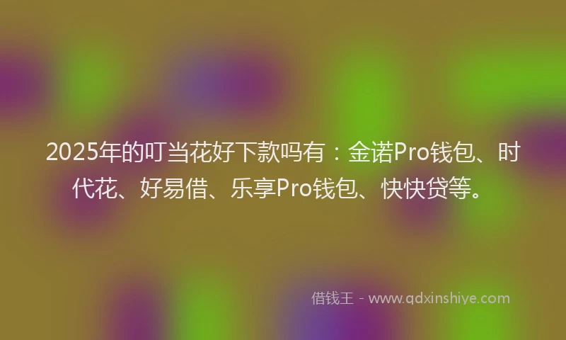 2025年的叮当花好下款吗有：金诺Pro钱包、时代花、好易借、乐享Pro钱包、快快贷等。