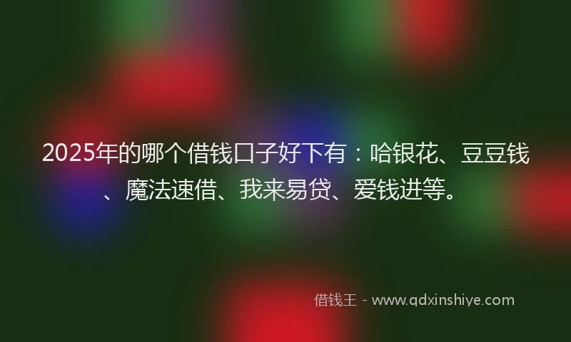 2025年的哪个借钱口子好下有：哈银花、豆豆钱、魔法速借、我来易贷、爱钱进等。