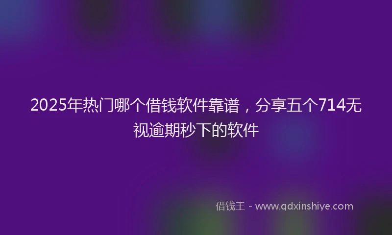 2025年热门哪个借钱软件靠谱，分享五个714无视逾期秒下的软件