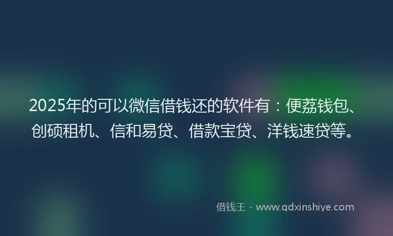 2025年的可以微信借钱还的软件有：便荔钱包、创硕租机、信和易贷、借款宝贷、洋钱速贷等。