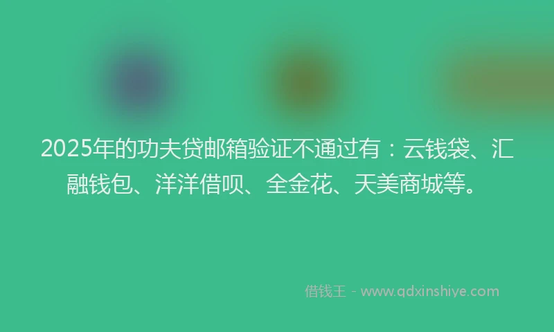 2025年的功夫贷邮箱验证不通过有：云钱袋、汇融钱包、洋洋借呗、全金花、天美商城等。