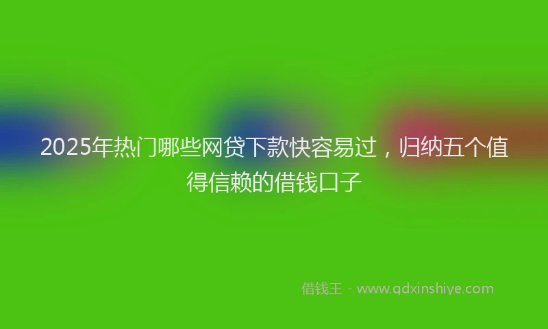 2025年热门哪些网贷下款快容易过，归纳五个值得信赖的借钱口子