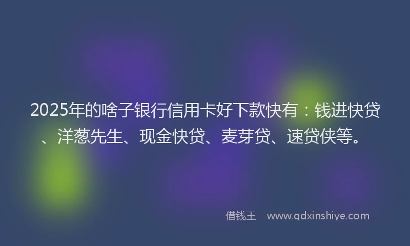 2025年的啥子银行信用卡好下款快有：钱进快贷、洋葱先生、现金快贷、麦芽贷、速贷侠等。