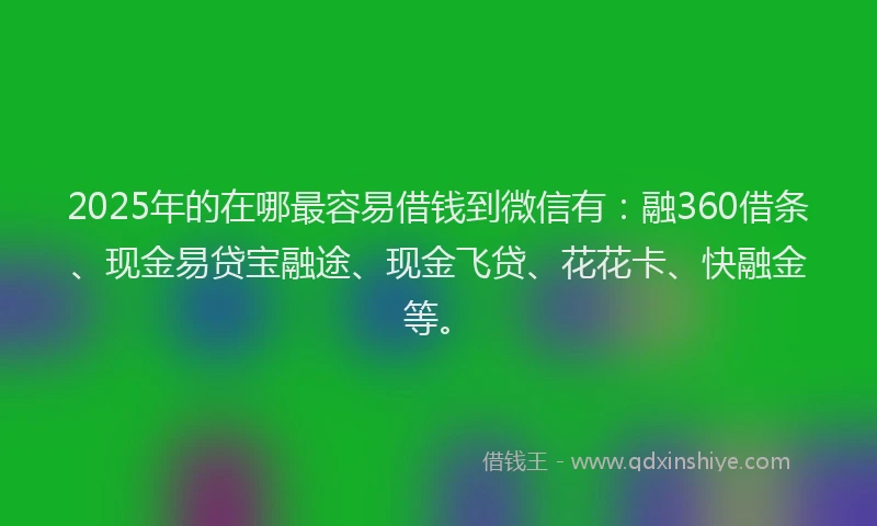2025年的在哪最容易借钱到微信有：融360借条、现金易贷宝融途、现金飞贷、花花卡、快融金等。