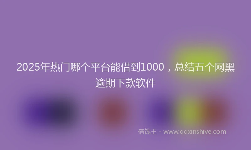 2025年热门哪个平台能借到1000，总结五个网黑逾期下款软件