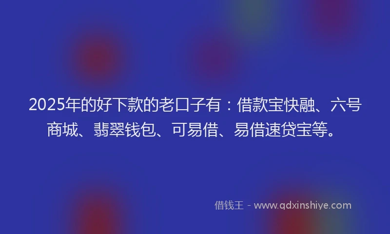 2025年的好下款的老口子有：借款宝快融、六号商城、翡翠钱包、可易借、易借速贷宝等。