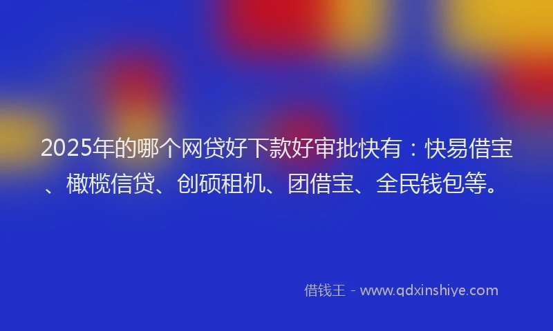 2025年的哪个网贷好下款好审批快有：快易借宝、橄榄信贷、创硕租机、团借宝、全民钱包等。
